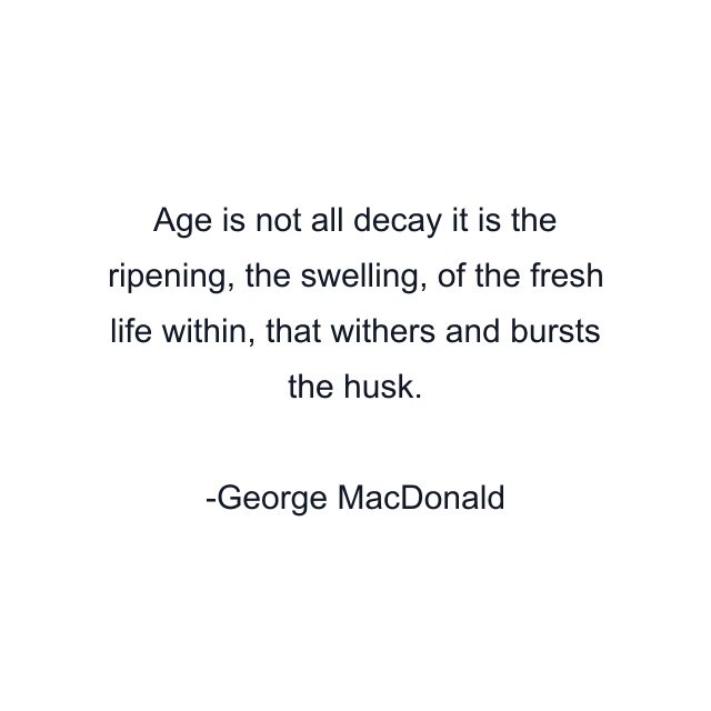 Age is not all decay it is the ripening, the swelling, of the fresh life within, that withers and bursts the husk.