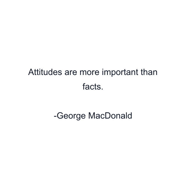 Attitudes are more important than facts.