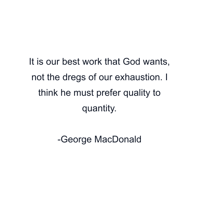 It is our best work that God wants, not the dregs of our exhaustion. I think he must prefer quality to quantity.