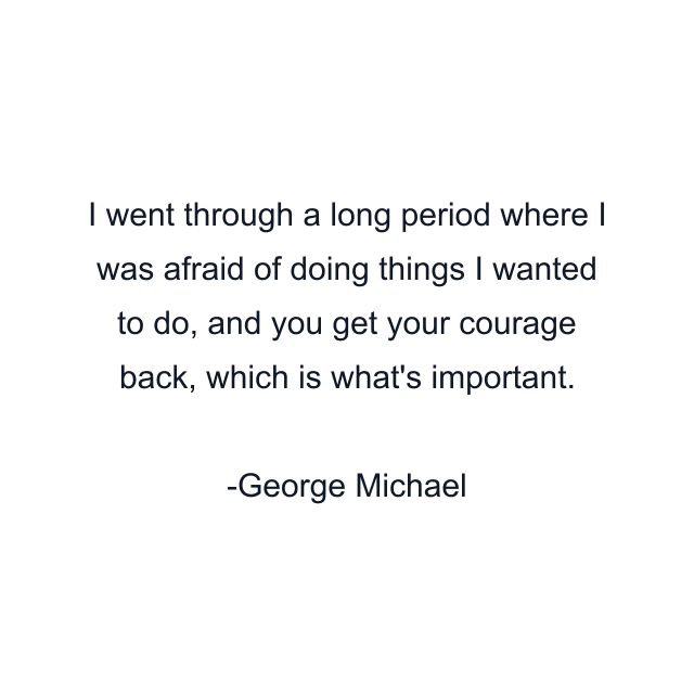 I went through a long period where I was afraid of doing things I wanted to do, and you get your courage back, which is what's important.