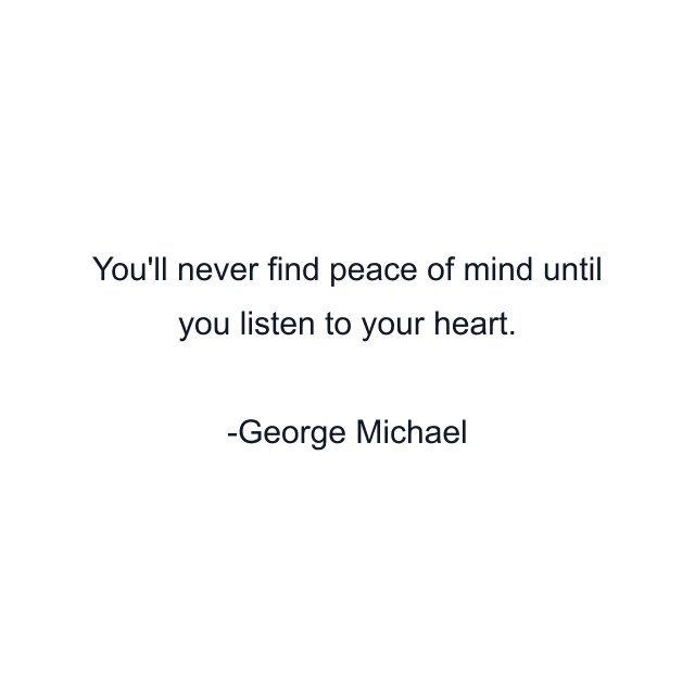 You'll never find peace of mind until you listen to your heart.