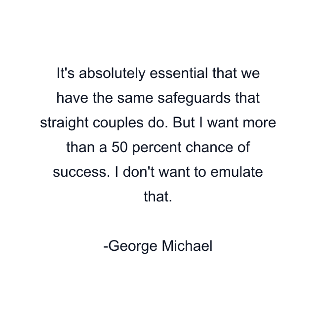 It's absolutely essential that we have the same safeguards that straight couples do. But I want more than a 50 percent chance of success. I don't want to emulate that.