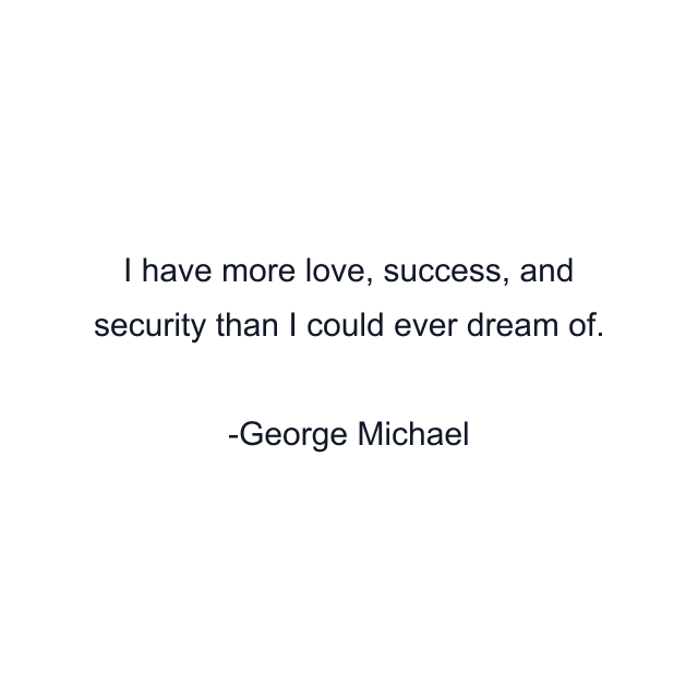 I have more love, success, and security than I could ever dream of.