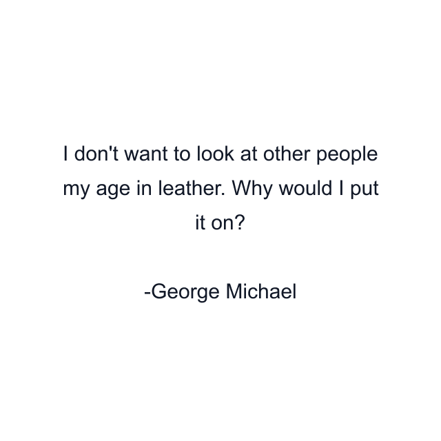 I don't want to look at other people my age in leather. Why would I put it on?