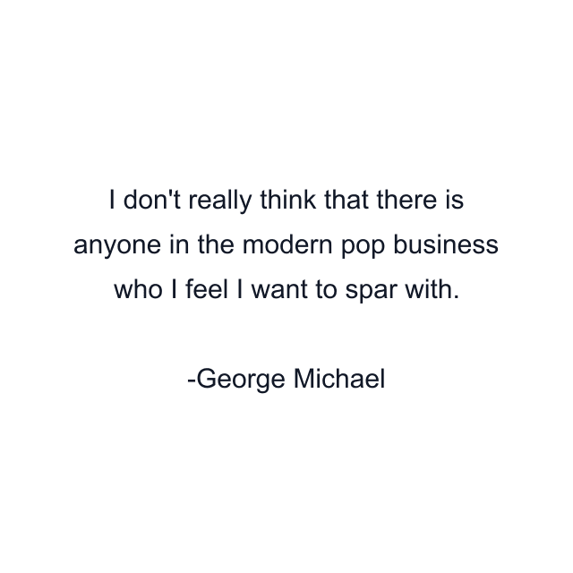 I don't really think that there is anyone in the modern pop business who I feel I want to spar with.