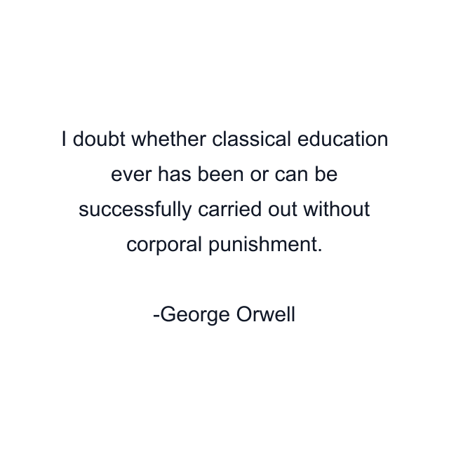 I doubt whether classical education ever has been or can be successfully carried out without corporal punishment.