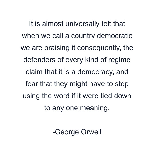 It is almost universally felt that when we call a country democratic we are praising it consequently, the defenders of every kind of regime claim that it is a democracy, and fear that they might have to stop using the word if it were tied down to any one meaning.