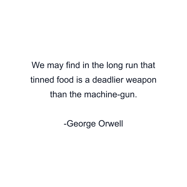 We may find in the long run that tinned food is a deadlier weapon than the machine-gun.