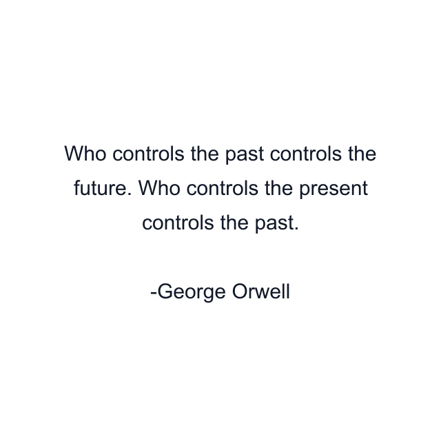 Who controls the past controls the future. Who controls the present controls the past.