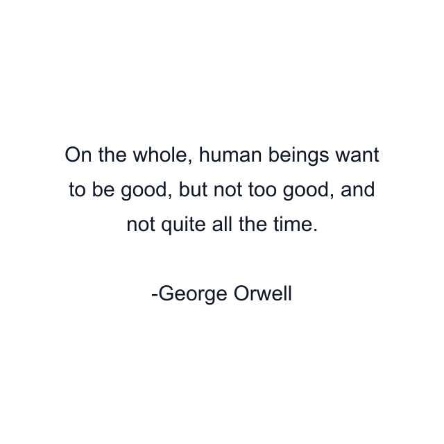 On the whole, human beings want to be good, but not too good, and not quite all the time.