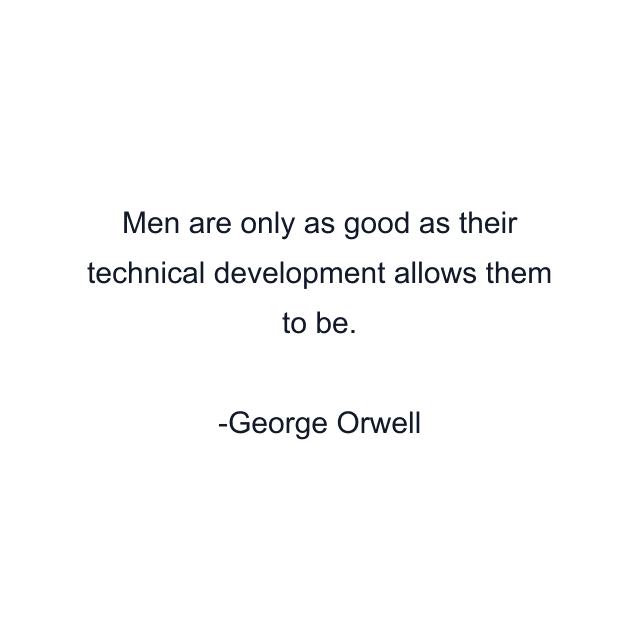 Men are only as good as their technical development allows them to be.