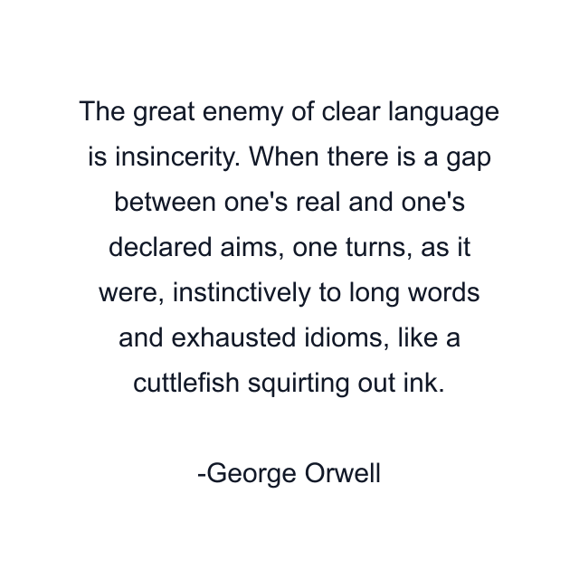 The great enemy of clear language is insincerity. When there is a gap between one's real and one's declared aims, one turns, as it were, instinctively to long words and exhausted idioms, like a cuttlefish squirting out ink.