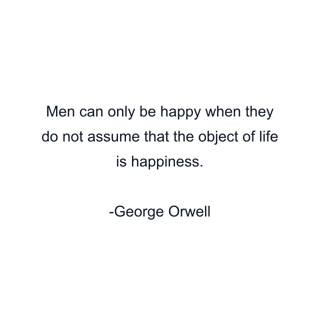 Men can only be happy when they do not assume that the object of life is happiness.