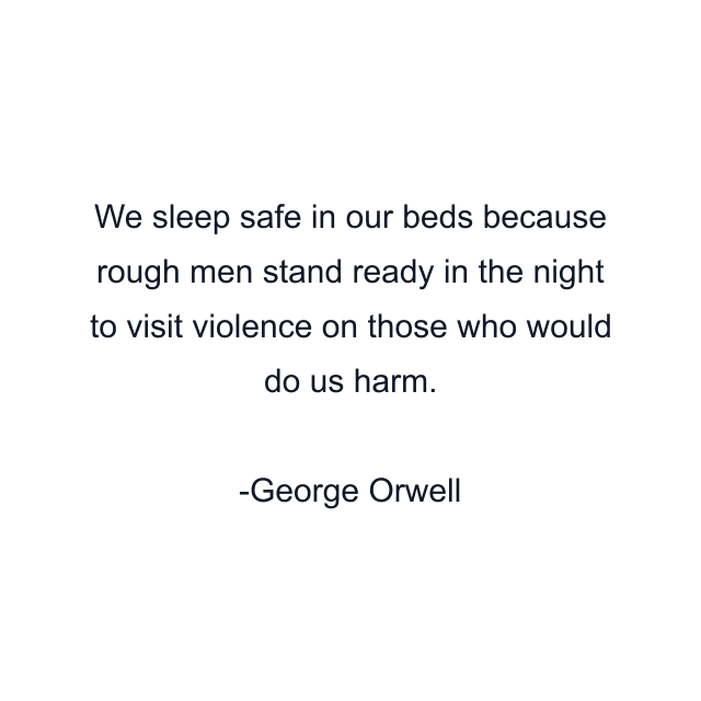 We sleep safe in our beds because rough men stand ready in the night to visit violence on those who would do us harm.