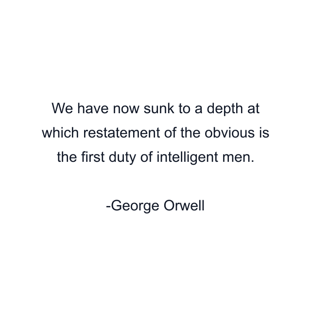 We have now sunk to a depth at which restatement of the obvious is the first duty of intelligent men.