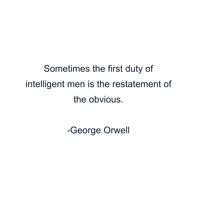 Sometimes the first duty of intelligent men is the restatement of the obvious.