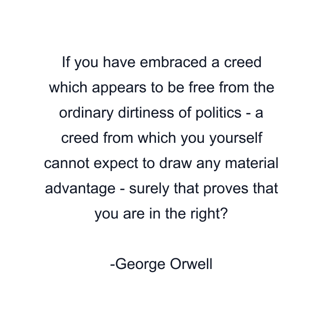 If you have embraced a creed which appears to be free from the ordinary dirtiness of politics - a creed from which you yourself cannot expect to draw any material advantage - surely that proves that you are in the right?