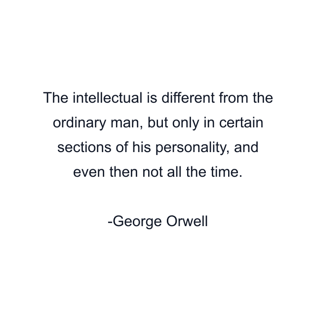 The intellectual is different from the ordinary man, but only in certain sections of his personality, and even then not all the time.