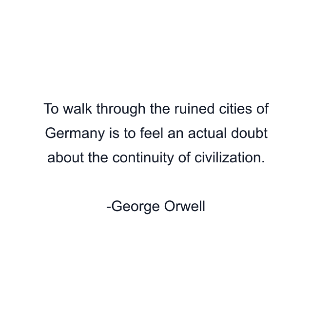 To walk through the ruined cities of Germany is to feel an actual doubt about the continuity of civilization.