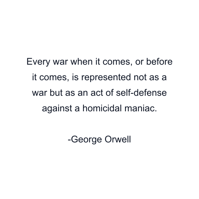 Every war when it comes, or before it comes, is represented not as a war but as an act of self-defense against a homicidal maniac.