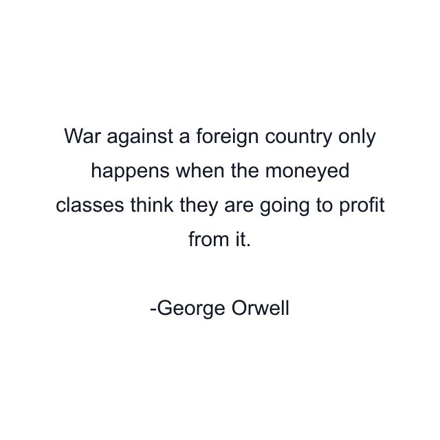 War against a foreign country only happens when the moneyed classes think they are going to profit from it.