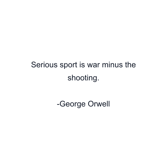 Serious sport is war minus the shooting.