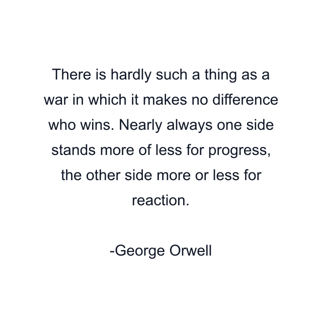 There is hardly such a thing as a war in which it makes no difference who wins. Nearly always one side stands more of less for progress, the other side more or less for reaction.