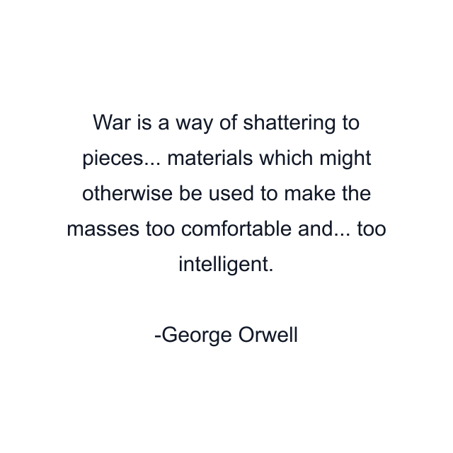 War is a way of shattering to pieces... materials which might otherwise be used to make the masses too comfortable and... too intelligent.