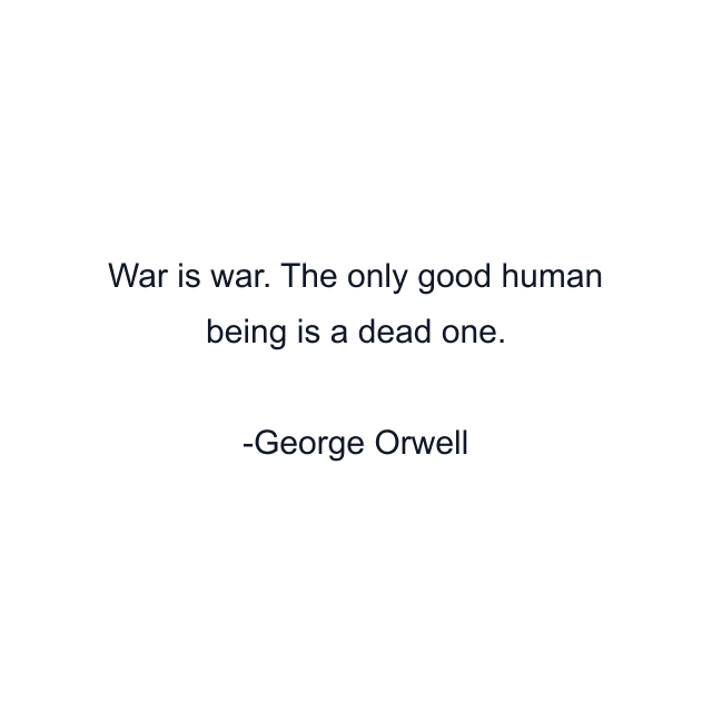 War is war. The only good human being is a dead one.