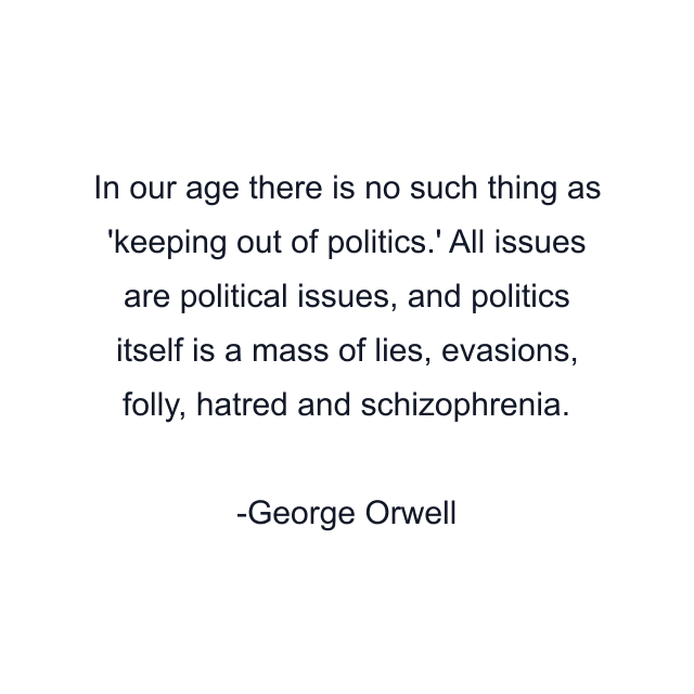 In our age there is no such thing as 'keeping out of politics.' All issues are political issues, and politics itself is a mass of lies, evasions, folly, hatred and schizophrenia.