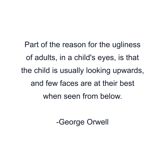 Part of the reason for the ugliness of adults, in a child's eyes, is that the child is usually looking upwards, and few faces are at their best when seen from below.