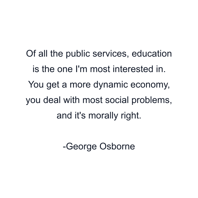 Of all the public services, education is the one I'm most interested in. You get a more dynamic economy, you deal with most social problems, and it's morally right.