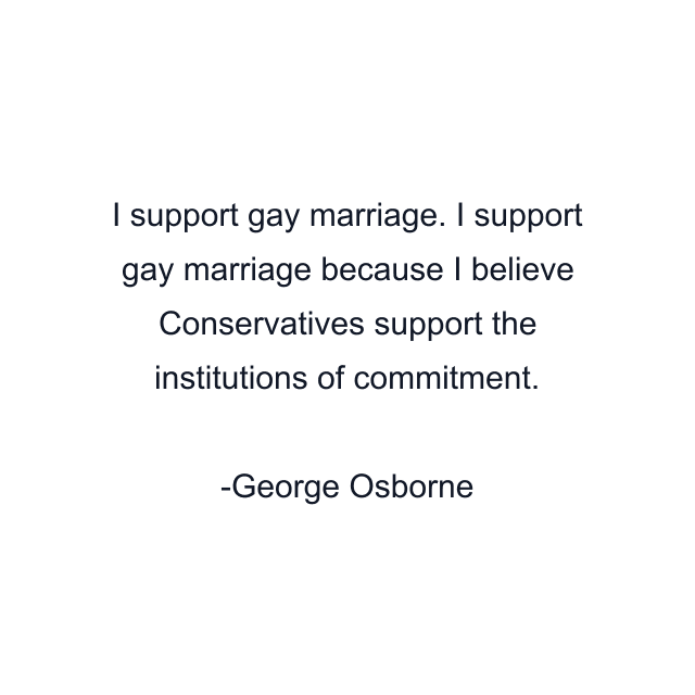 I support gay marriage. I support gay marriage because I believe Conservatives support the institutions of commitment.