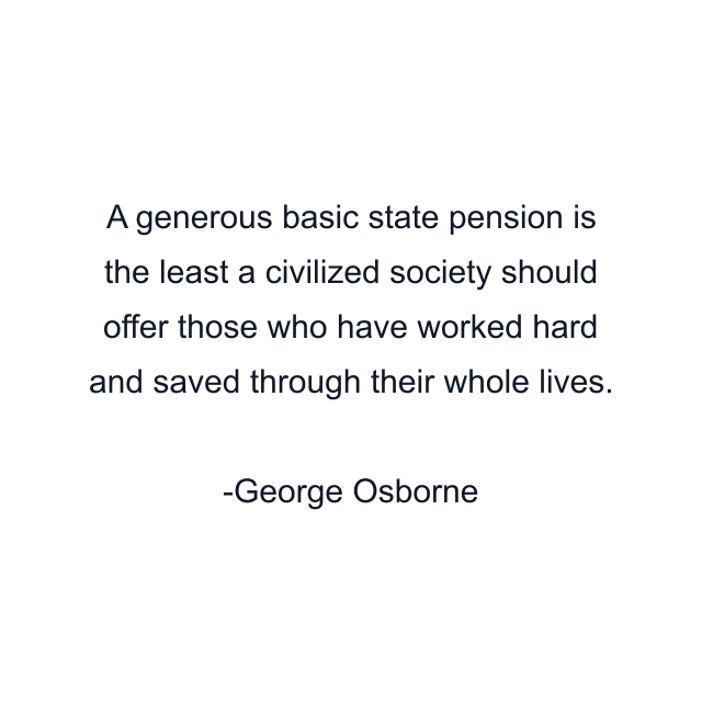 A generous basic state pension is the least a civilized society should offer those who have worked hard and saved through their whole lives.