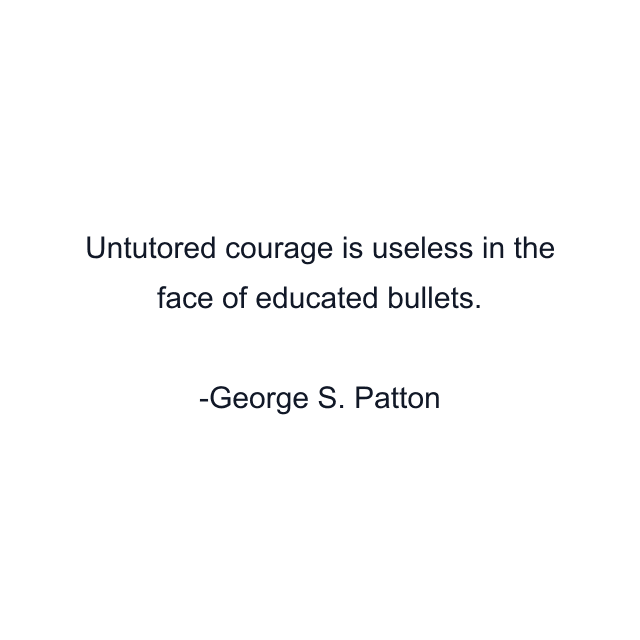 Untutored courage is useless in the face of educated bullets.