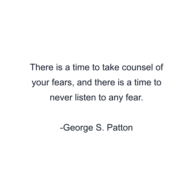 There is a time to take counsel of your fears, and there is a time to never listen to any fear.