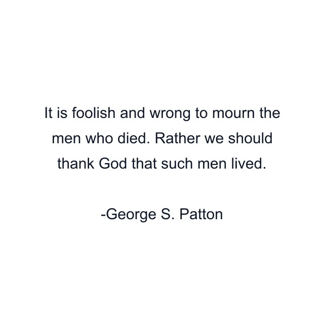 It is foolish and wrong to mourn the men who died. Rather we should thank God that such men lived.