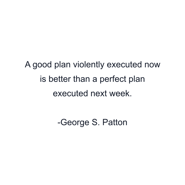 A good plan violently executed now is better than a perfect plan executed next week.