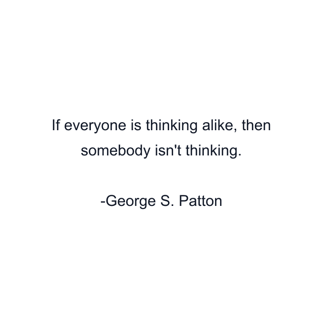 If everyone is thinking alike, then somebody isn't thinking.