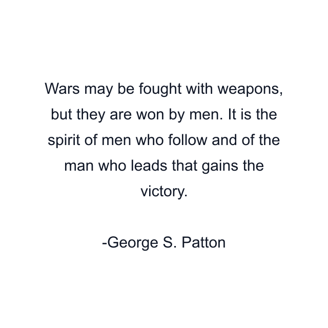 Wars may be fought with weapons, but they are won by men. It is the spirit of men who follow and of the man who leads that gains the victory.