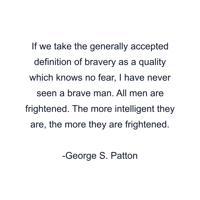 If we take the generally accepted definition of bravery as a quality which knows no fear, I have never seen a brave man. All men are frightened. The more intelligent they are, the more they are frightened.