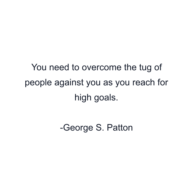 You need to overcome the tug of people against you as you reach for high goals.