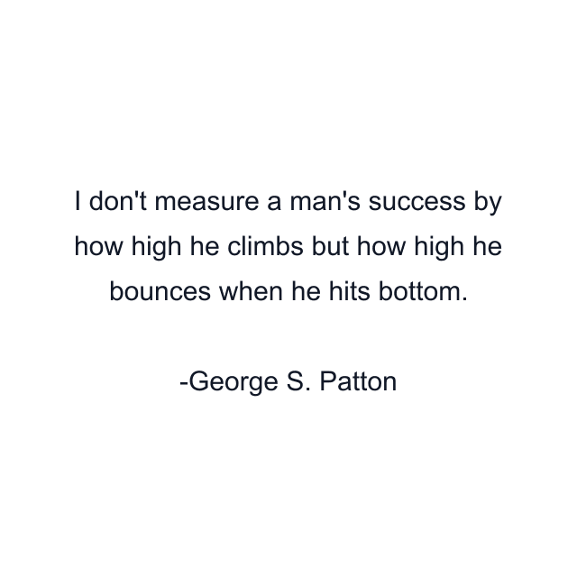 I don't measure a man's success by how high he climbs but how high he bounces when he hits bottom.