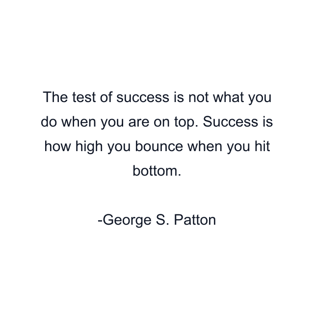 The test of success is not what you do when you are on top. Success is how high you bounce when you hit bottom.