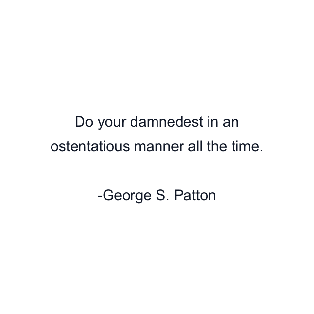 Do your damnedest in an ostentatious manner all the time.