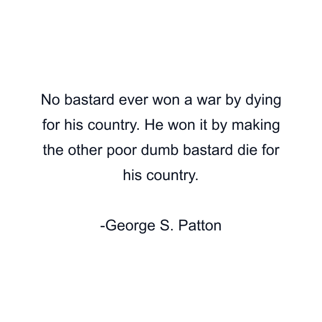 No bastard ever won a war by dying for his country. He won it by making the other poor dumb bastard die for his country.