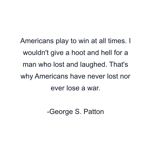 Americans play to win at all times. I wouldn't give a hoot and hell for a man who lost and laughed. That's why Americans have never lost nor ever lose a war.