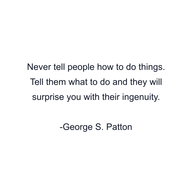 Never tell people how to do things. Tell them what to do and they will surprise you with their ingenuity.