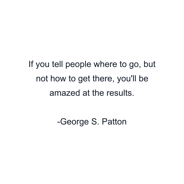 If you tell people where to go, but not how to get there, you'll be amazed at the results.