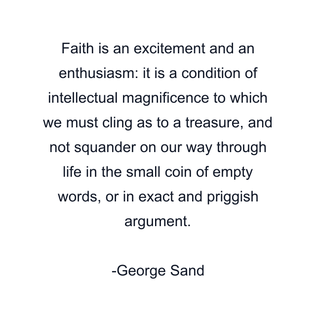 Faith is an excitement and an enthusiasm: it is a condition of intellectual magnificence to which we must cling as to a treasure, and not squander on our way through life in the small coin of empty words, or in exact and priggish argument.